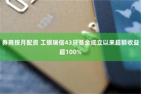 券商按月配资 工银瑞信43只基金成立以来超额收益超100%