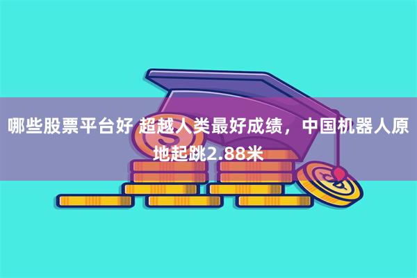 哪些股票平台好 超越人类最好成绩，中国机器人原地起跳2.88米