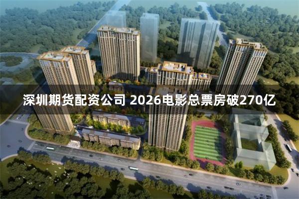 深圳期货配资公司 2026电影总票房破270亿