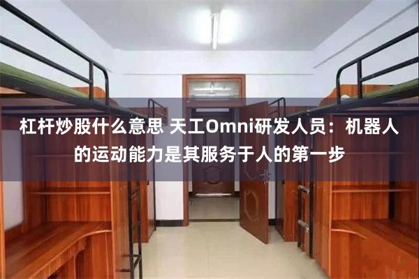 杠杆炒股什么意思 天工Omni研发人员：机器人的运动能力是其服务于人的第一步