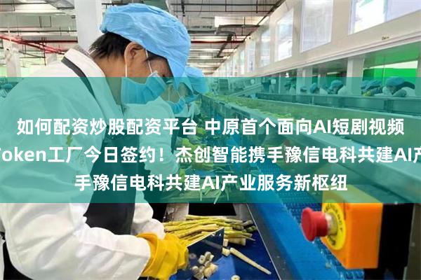 如何配资炒股配资平台 中原首个面向AI短剧视频垂类模型应用Token工厂今日签约！杰创智能携手豫信电科共建AI产业服务新枢纽