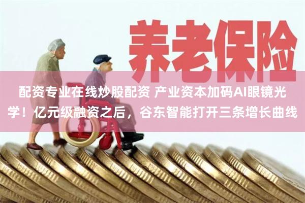 配资专业在线炒股配资 产业资本加码AI眼镜光学!亿元级融资之后,谷东智能打开三条增长曲线