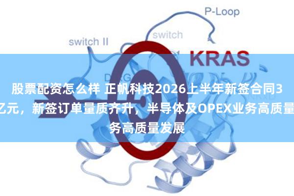 股票配资怎么样 正帆科技2026上半年新签合同32.3亿元，新签订单量质齐升，半导体及OPEX业务高质量发展