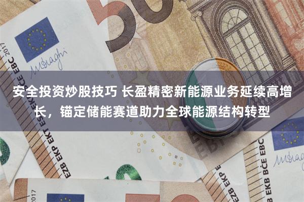 安全投资炒股技巧 长盈精密新能源业务延续高增长，锚定储能赛道助力全球能源结构转型