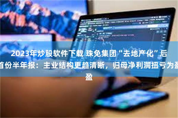 2023年炒股软件下载 珠免集团“去地产化”后首份半年报：主业结构更趋清晰，归母净利润扭亏为盈