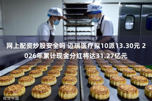 网上配资炒股安全吗 迈瑞医疗拟10派13.30元 2026年累计现金分红将达31.27亿元