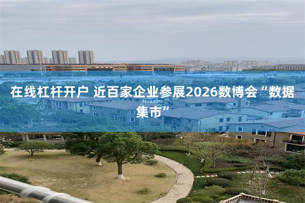 在线杠杆开户 近百家企业参展2026数博会“数据集市”