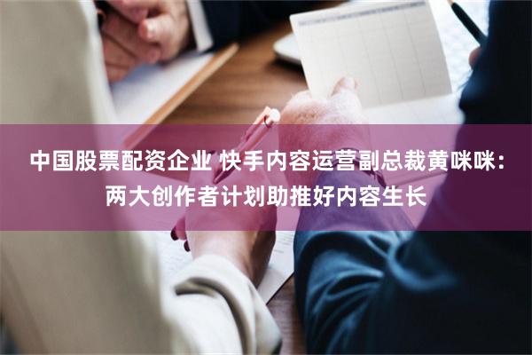 中国股票配资企业 快手内容运营副总裁黄咪咪：两大创作者计划助推好内容生长