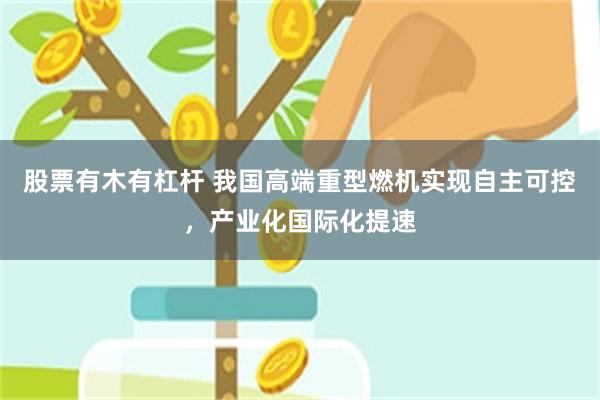 股票有木有杠杆 我国高端重型燃机实现自主可控，产业化国际化提速
