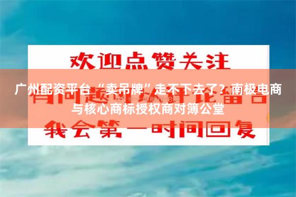广州配资平台 “卖吊牌”走不下去了？南极电商与核心商标授权商对簿公堂
