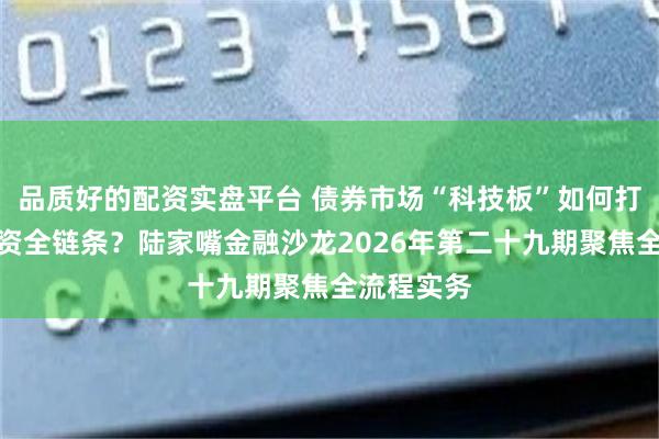 品质好的配资实盘平台 债券市场“科技板”如何打通科创融资全链条？陆家嘴金融沙龙2026年第二十九期聚焦全流程实务