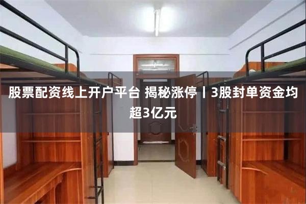 股票配资线上开户平台 揭秘涨停丨3股封单资金均超3亿元