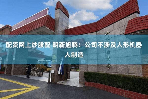 配资网上炒股配 明新旭腾：公司不涉及人形机器人制造