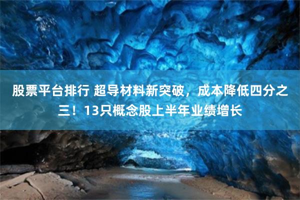 股票平台排行 超导材料新突破，成本降低四分之三！13只概念股上半年业绩增长