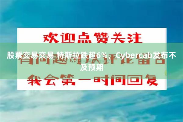 股票交易交易 特斯拉跌超6%，Cybercab发布不及预期
