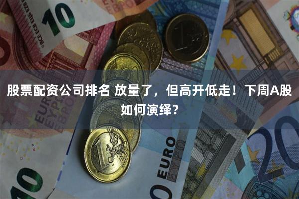 股票配资公司排名 放量了，但高开低走！下周A股如何演绎？