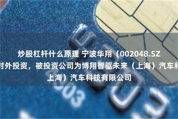 炒股杠杆什么原理 宁波华翔（002048.SZ）新增一起对外投资，被投资公司为博翔智驱未来（上海）汽车科技有限公司