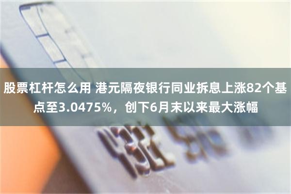 股票杠杆怎么用 港元隔夜银行同业拆息上涨82个基点至3.0475%，创下6月末以来最大涨幅