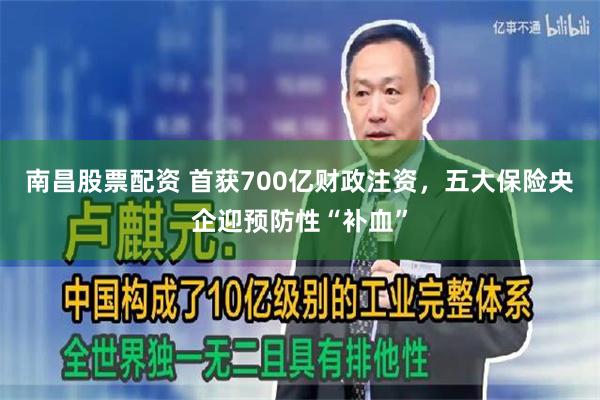 南昌股票配资 首获700亿财政注资，五大保险央企迎预防性“补血”