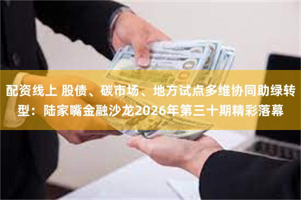 配资线上 股债、碳市场、地方试点多维协同助绿转型：陆家嘴金融沙龙2026年第三十期精彩落幕
