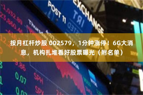 按月杠杆炒股 002579，1分钟涨停！6G大消息，机构扎堆看好股票曝光（附名单）