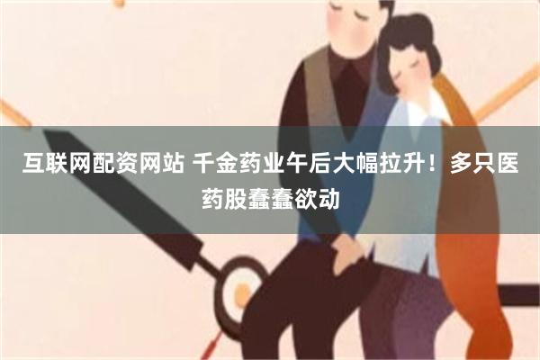 互联网配资网站 千金药业午后大幅拉升！多只医药股蠢蠢欲动
