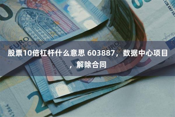 股票10倍杠杆什么意思 603887，数据中心项目，解除合同