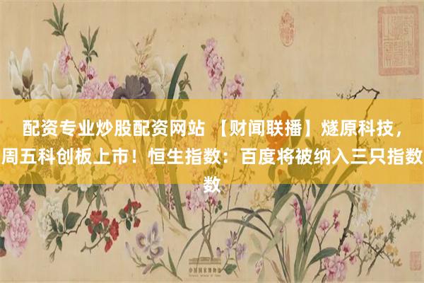 配资专业炒股配资网站 【财闻联播】燧原科技，周五科创板上市！恒生指数：百度将被纳入三只指数