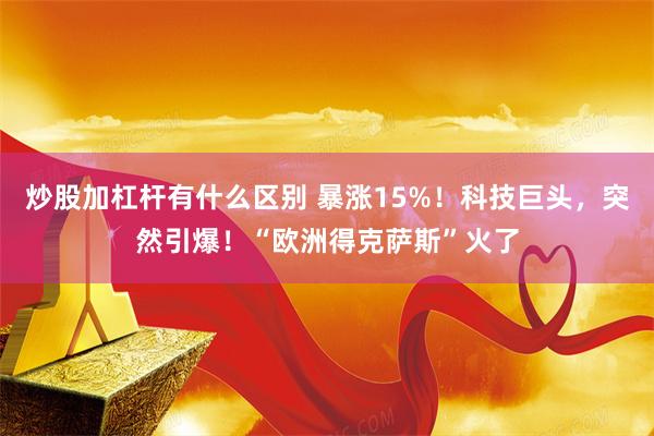 炒股加杠杆有什么区别 暴涨15%！科技巨头，突然引爆！“欧洲得克萨斯”火了