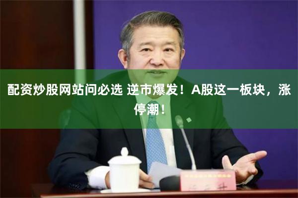 配资炒股网站问必选 逆市爆发！A股这一板块，涨停潮！