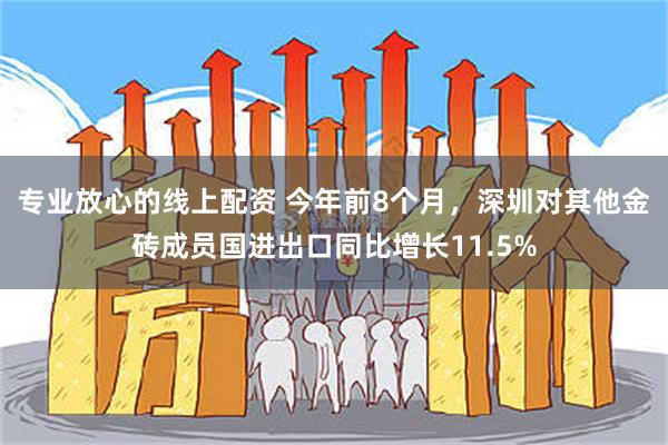 专业放心的线上配资 今年前8个月，深圳对其他金砖成员国进出口同比增长11.5%