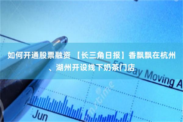 如何开通股票融资 【长三角日报】香飘飘在杭州、湖州开设线下奶茶门店
