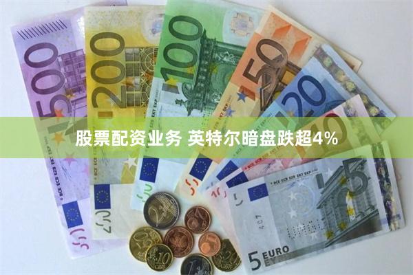 股票配资业务 英特尔暗盘跌超4%