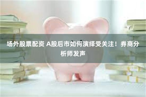 场外股票配资 A股后市如何演绎受关注！券商分析师发声