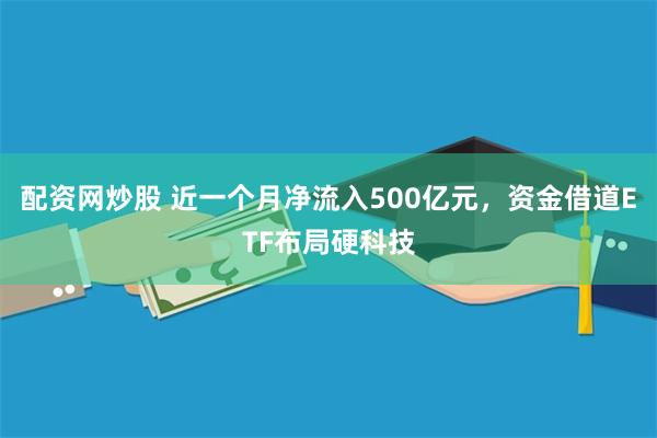 配资网炒股 近一个月净流入500亿元，资金借道ETF布局硬科技