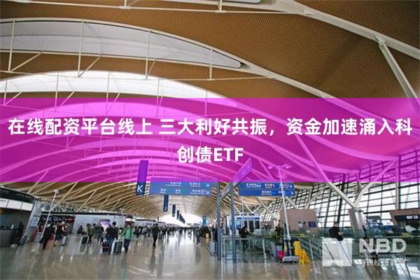 在线配资平台线上 三大利好共振，资金加速涌入科创债ETF