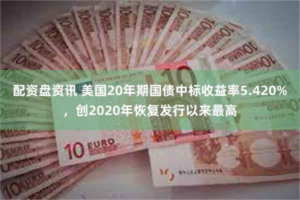 配资盘资讯 美国20年期国债中标收益率5.420%，创2020年恢复发行以来最高