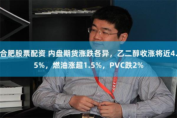 合肥股票配资 内盘期货涨跌各异，乙二醇收涨将近4.5%，燃油涨超1.5%，PVC跌2%