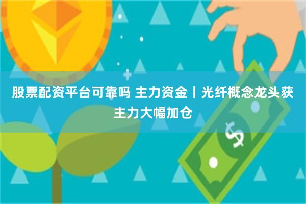 股票配资平台可靠吗 主力资金丨光纤概念龙头获主力大幅加仓