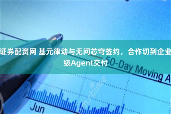 证券配资网 基元律动与无问芯穹签约，合作切到企业级Agent交付