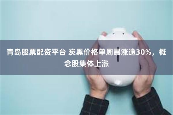 青岛股票配资平台 炭黑价格单周暴涨逾30%，概念股集体上涨