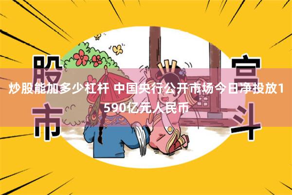 炒股能加多少杠杆 中国央行公开市场今日净投放1590亿元人民币