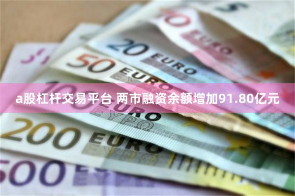 a股杠杆交易平台 两市融资余额增加91.80亿元