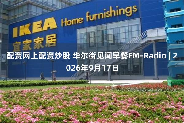 配资网上配资炒股 华尔街见闻早餐FM-Radio | 2026年9月17日