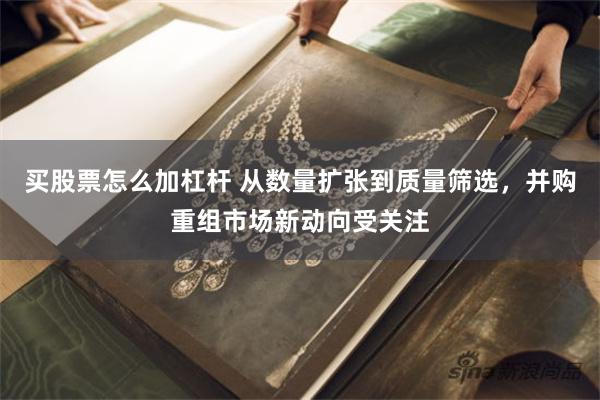 买股票怎么加杠杆 从数量扩张到质量筛选，并购重组市场新动向受关注