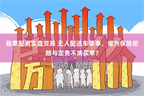 股票配资实盘交易 无人配送车肇事，谁为保险拒赔与定责不清买单？