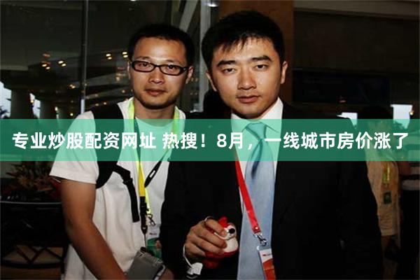 专业炒股配资网址 热搜！8月，一线城市房价涨了