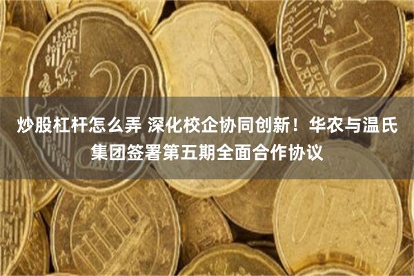 炒股杠杆怎么弄 深化校企协同创新！华农与温氏集团签署第五期全面合作协议
