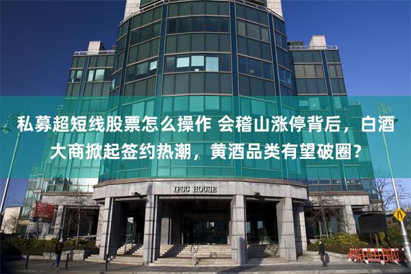 私募超短线股票怎么操作 会稽山涨停背后,白酒大商掀起签约热潮,黄酒品类有望破圈?