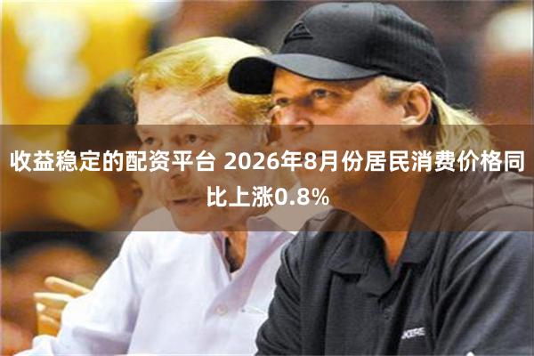 收益稳定的配资平台 2026年8月份居民消费价格同比上涨0.8%
